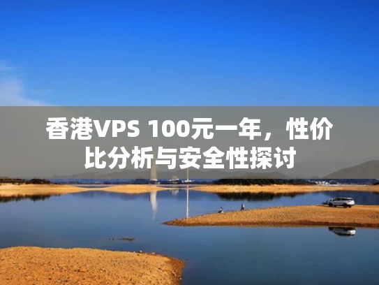 香港VPS 100元一年，性价比分析与安全性探讨