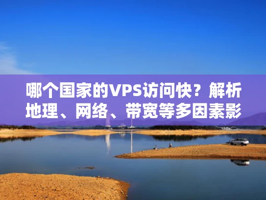 哪个国家的VPS访问快？解析地理、网络、带宽等多因素影响
