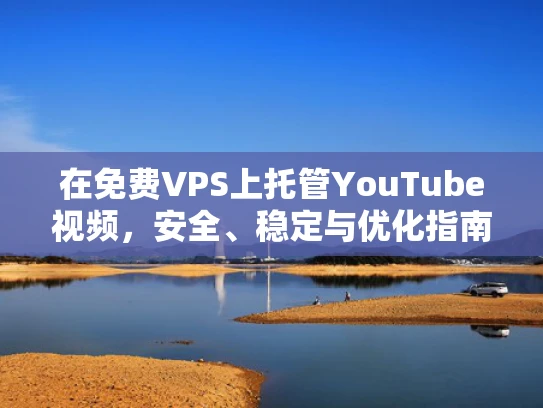 在免费VPS上托管YouTube视频，安全、稳定与优化指南