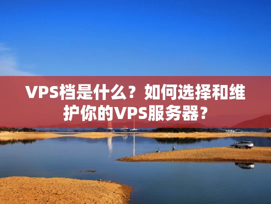 VPS档是什么？如何选择和维护你的VPS服务器？