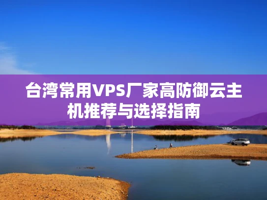 台湾常用VPS厂家高防御云主机推荐与选择指南