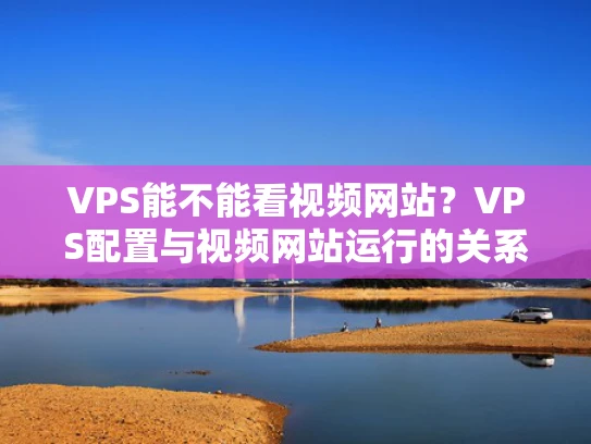 VPS能不能看视频网站？VPS配置与视频网站运行的关系