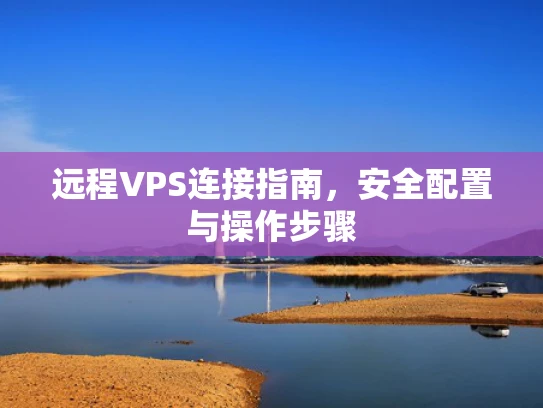 远程VPS连接指南，安全配置与操作步骤