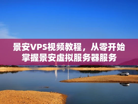 景安VPS视频教程，从零开始掌握景安虚拟服务器服务