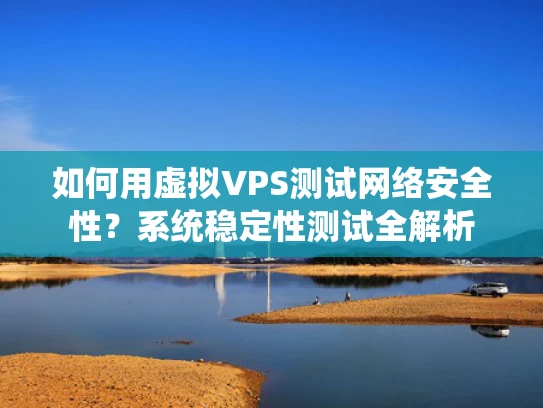 如何用虚拟VPS测试网络安全性？系统稳定性测试全解析