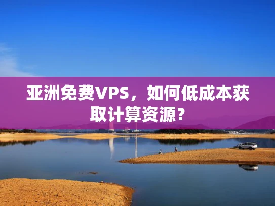 亚洲免费VPS，如何低成本获取计算资源？