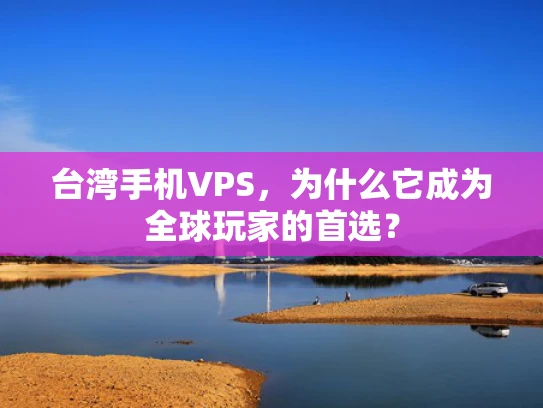 台湾手机VPS，为什么它成为全球玩家的首选？