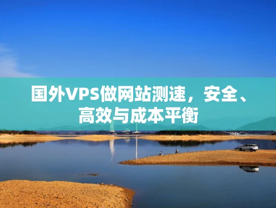 国外VPS做网站测速，安全、高效与成本平衡