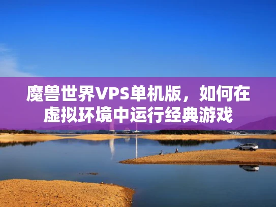 魔兽世界VPS单机版，如何在虚拟环境中运行经典游戏