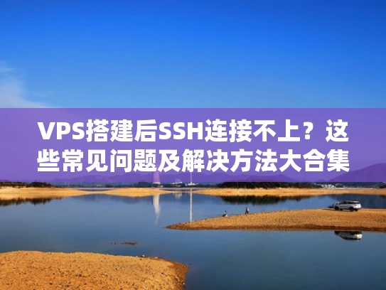 VPS搭建后SSH连接不上？这些常见问题及解决方法大合集！