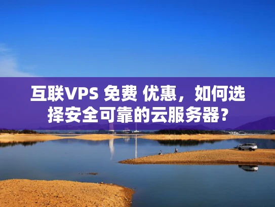 互联VPS 免费 优惠，如何选择安全可靠的云服务器？