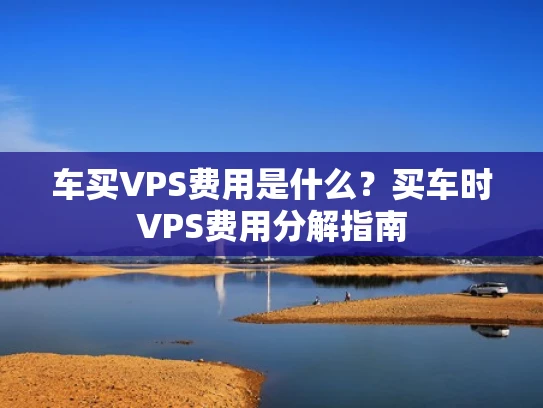 车买VPS费用是什么？买车时VPS费用分解指南