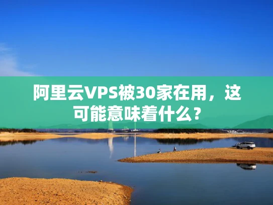 阿里云VPS被30家在用，这可能意味着什么？