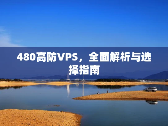 480高防VPS，全面解析与选择指南