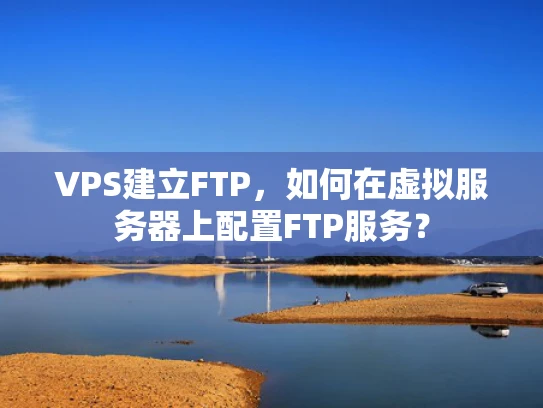VPS建立FTP，如何在虚拟服务器上配置FTP服务？