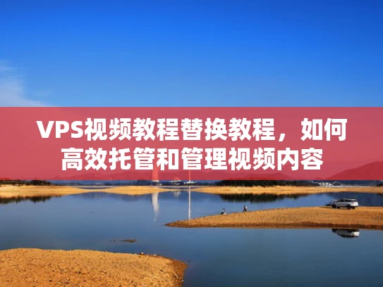 VPS视频教程替换教程，如何高效托管和管理视频内容