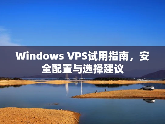 Windows VPS试用指南，安全配置与选择建议