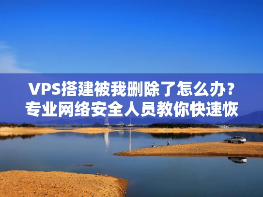 VPS搭建被我删除了怎么办？专业网络安全人员教你快速恢复与预防