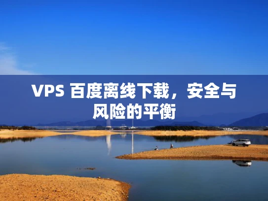 VPS 百度离线下载，安全与风险的平衡