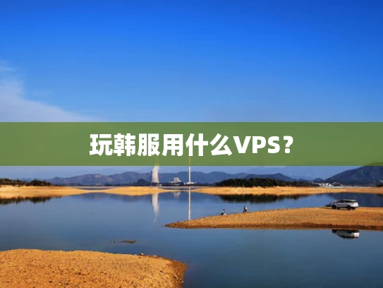 玩韩服用什么VPS？