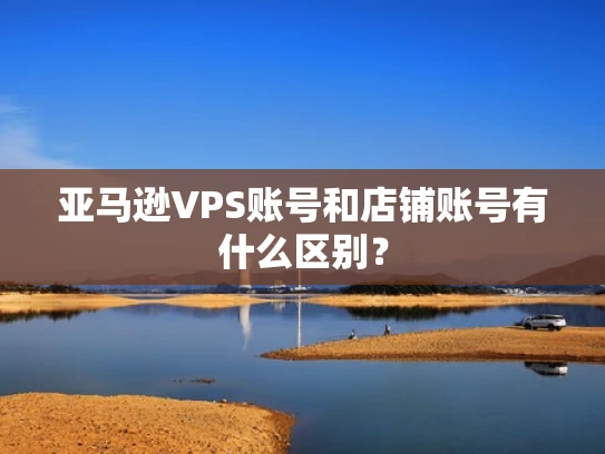 亚马逊VPS账号和店铺账号有什么区别？