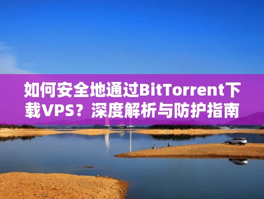 如何安全地通过BitTorrent下载VPS？深度解析与防护指南
