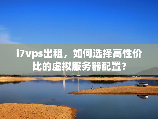 i7vps出租，如何选择高性价比的虚拟服务器配置？
