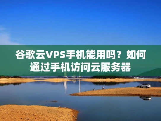 谷歌云VPS手机能用吗？如何通过手机访问云服务器