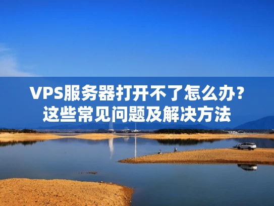VPS服务器打开不了怎么办？这些常见问题及解决方法