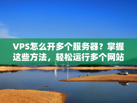 VPS怎么开多个服务器？掌握这些方法，轻松运行多个网站