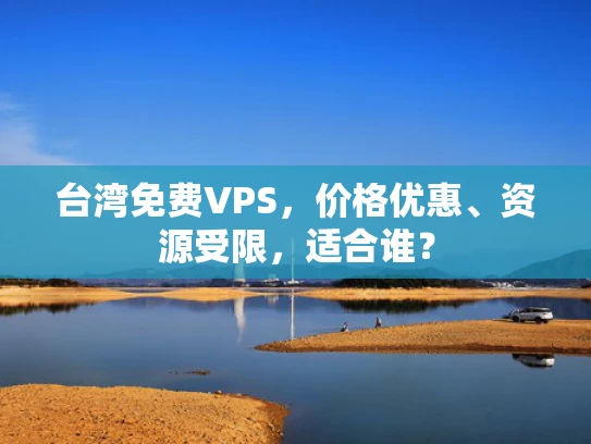 台湾免费VPS，价格优惠、资源受限，适合谁？