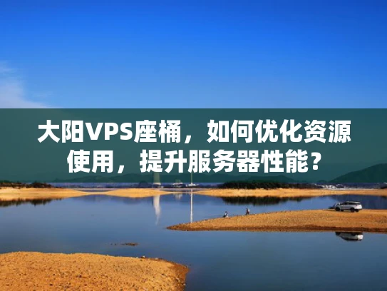 大阳VPS座桶，如何优化资源使用，提升服务器性能？