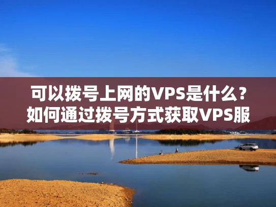可以拨号上网的VPS是什么？如何通过拨号方式获取VPS服务？