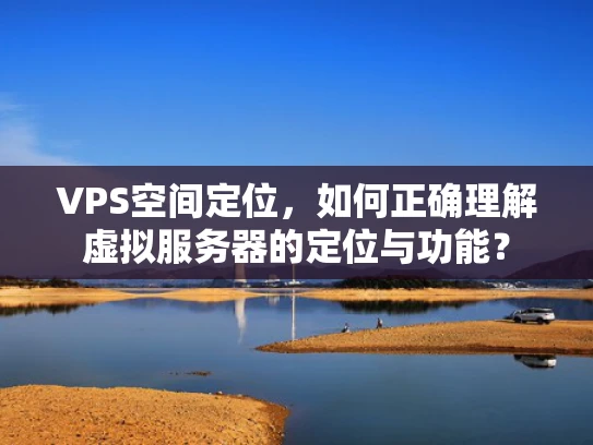 VPS空间定位，如何正确理解虚拟服务器的定位与功能？