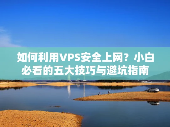 如何利用VPS安全上网？小白必看的五大技巧与避坑指南
