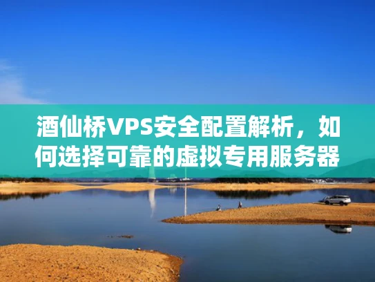 酒仙桥VPS安全配置解析，如何选择可靠的虚拟专用服务器？