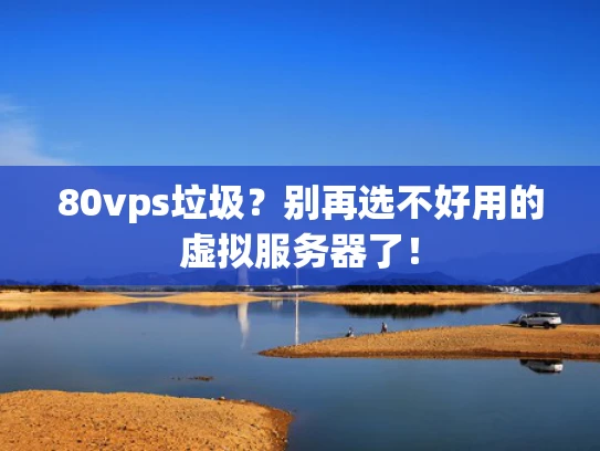 80vps垃圾？别再选不好用的虚拟服务器了！