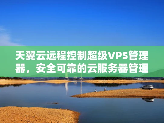 天翼云远程控制超级VPS管理器，安全可靠的云服务器管理工具