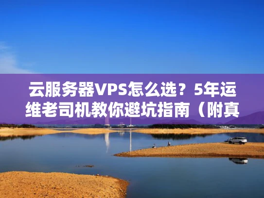 云服务器VPS怎么选？5年运维老司机教你避坑指南（附真实案例）
