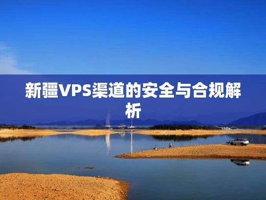 新疆VPS渠道的安全与合规解析