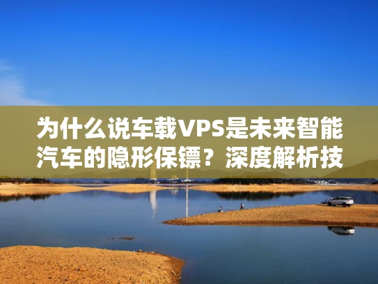 为什么说车载VPS是未来智能汽车的隐形保镖？深度解析技术内幕