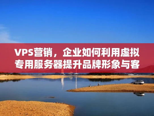 VPS营销，企业如何利用虚拟专用服务器提升品牌形象与客户忠诚度