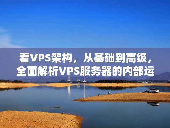 看VPS架构，从基础到高级，全面解析VPS服务器的内部运行机制