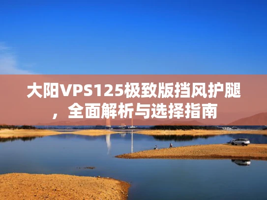 大阳VPS125极致版挡风护腿，全面解析与选择指南