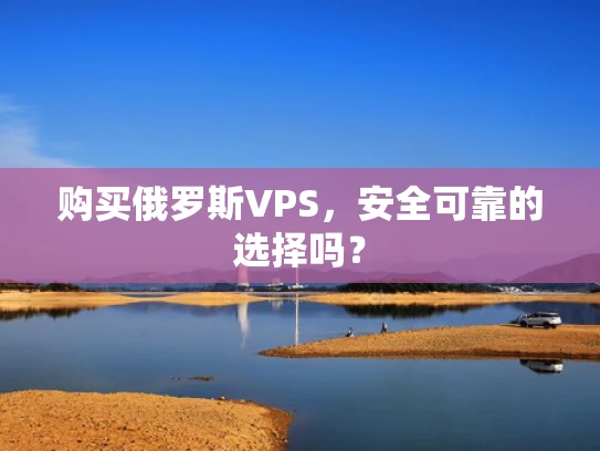 购买俄罗斯VPS，安全可靠的选择吗？