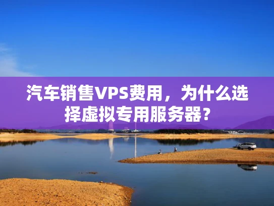汽车销售VPS费用，为什么选择虚拟专用服务器？
