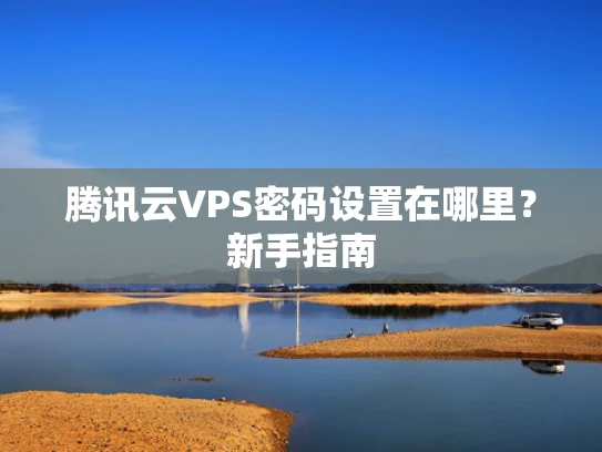 腾讯云VPS密码设置在哪里？新手指南