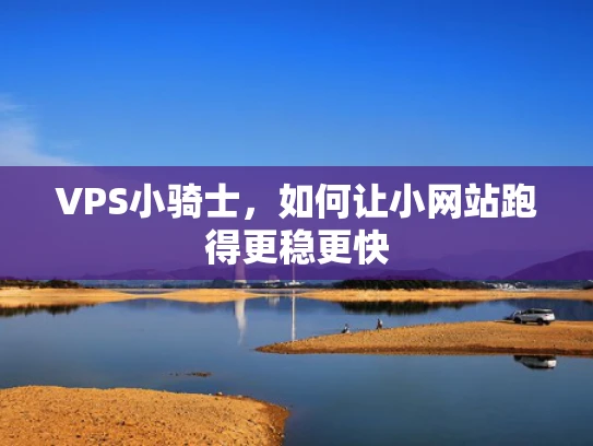 VPS小骑士，如何让小网站跑得更稳更快