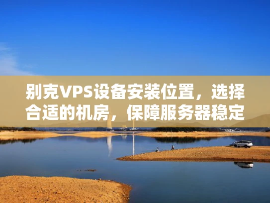 别克VPS设备安装位置，选择合适的机房，保障服务器稳定运行