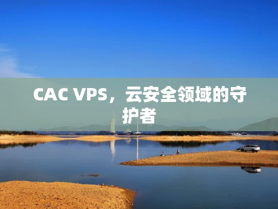 CAC VPS，云安全领域的守护者